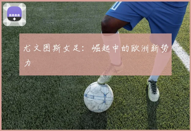 尤文图斯女足：崛起中的欧洲新势力