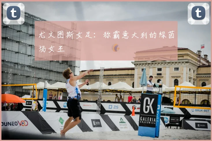 尤文图斯女足：称霸意大利的绿茵场女王