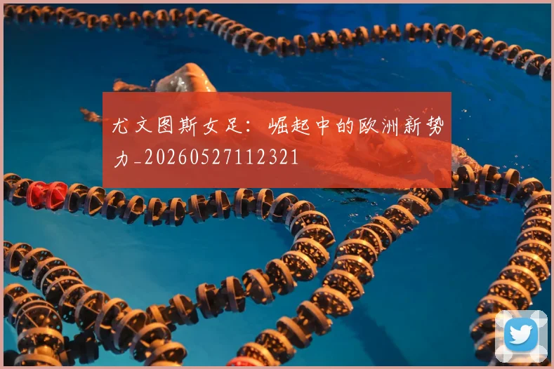 尤文图斯女足：崛起中的欧洲新势力_20260527112321
